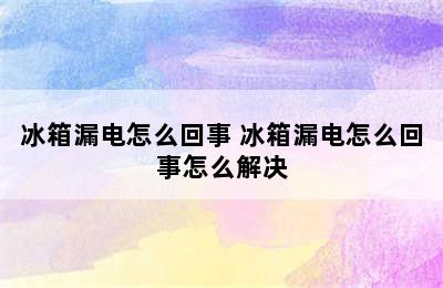 冰箱漏电怎么回事 冰箱漏电怎么回事怎么解决